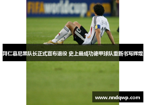 拜仁慕尼黑队长正式宣布退役 史上最成功德甲球队重新书写辉煌