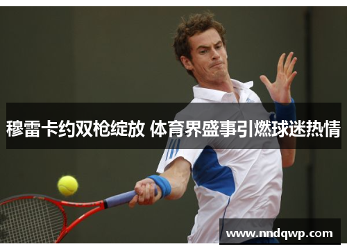 穆雷卡约双枪绽放 体育界盛事引燃球迷热情